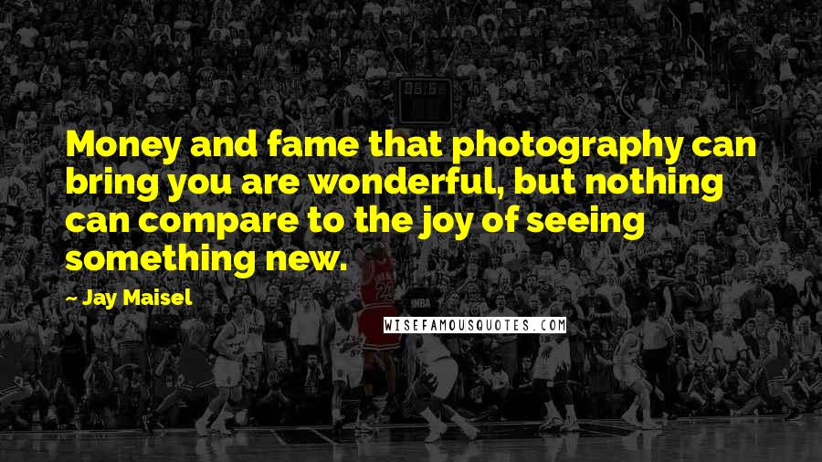 Jay Maisel Quotes: Money and fame that photography can bring you are wonderful, but nothing can compare to the joy of seeing something new.