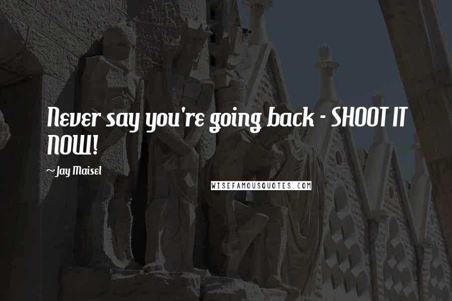 Jay Maisel Quotes: Never say you're going back - SHOOT IT NOW!