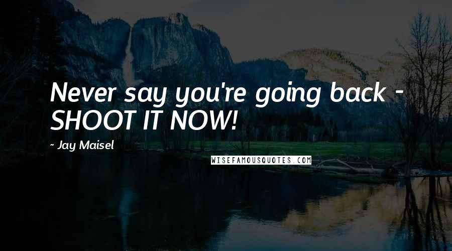 Jay Maisel Quotes: Never say you're going back - SHOOT IT NOW!