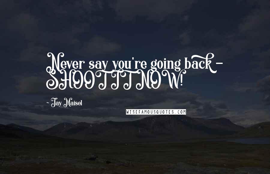 Jay Maisel Quotes: Never say you're going back - SHOOT IT NOW!