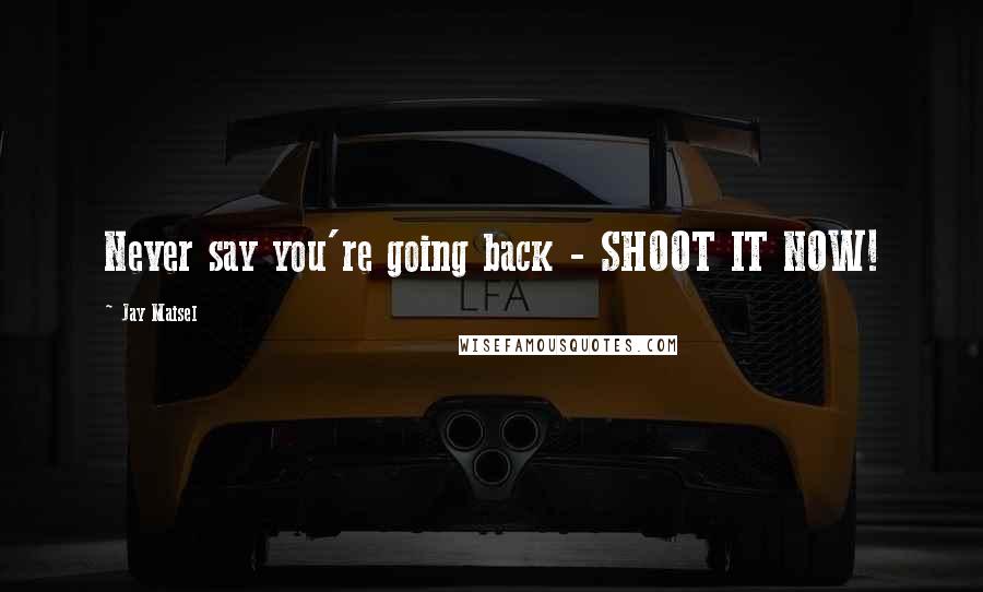 Jay Maisel Quotes: Never say you're going back - SHOOT IT NOW!