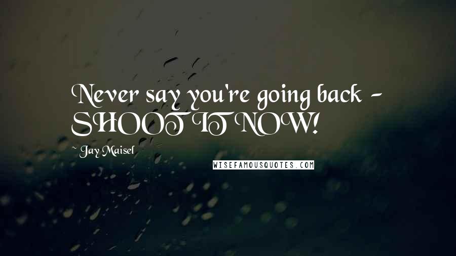 Jay Maisel Quotes: Never say you're going back - SHOOT IT NOW!