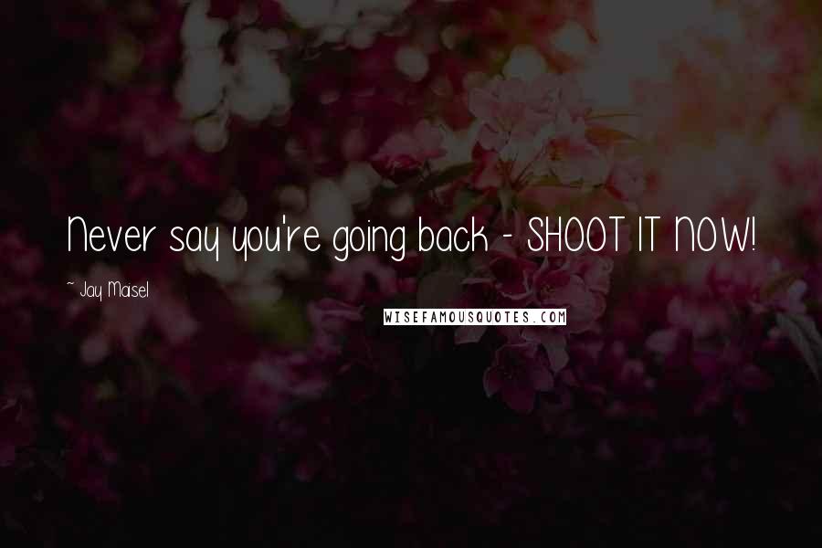 Jay Maisel Quotes: Never say you're going back - SHOOT IT NOW!