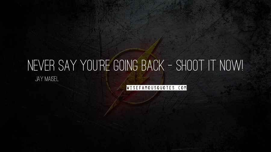 Jay Maisel Quotes: Never say you're going back - SHOOT IT NOW!