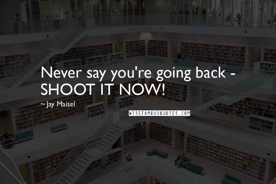 Jay Maisel Quotes: Never say you're going back - SHOOT IT NOW!