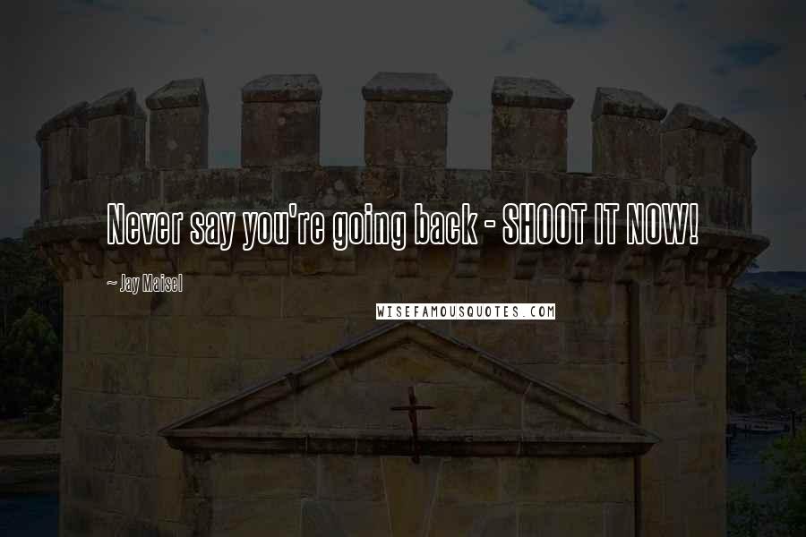 Jay Maisel Quotes: Never say you're going back - SHOOT IT NOW!