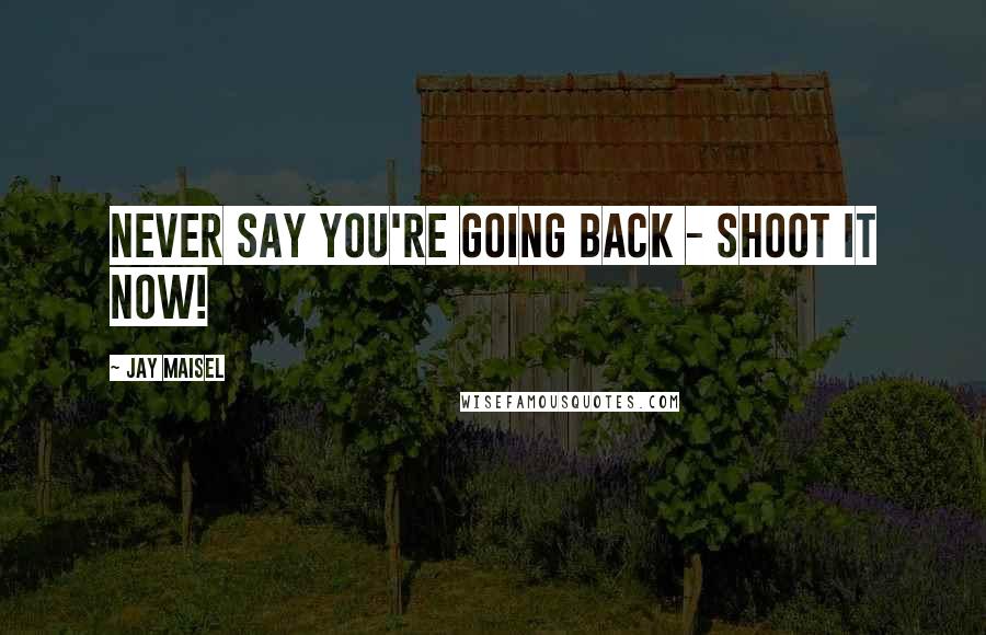 Jay Maisel Quotes: Never say you're going back - SHOOT IT NOW!