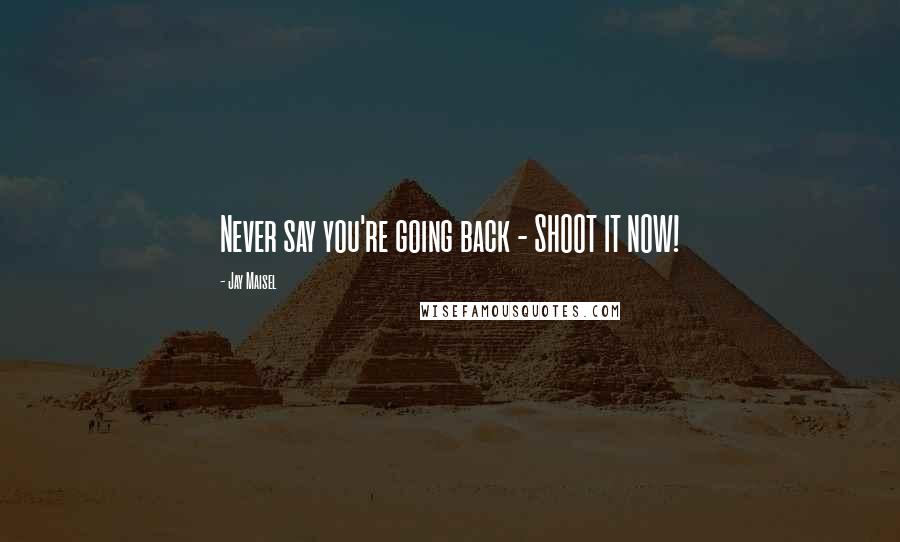 Jay Maisel Quotes: Never say you're going back - SHOOT IT NOW!