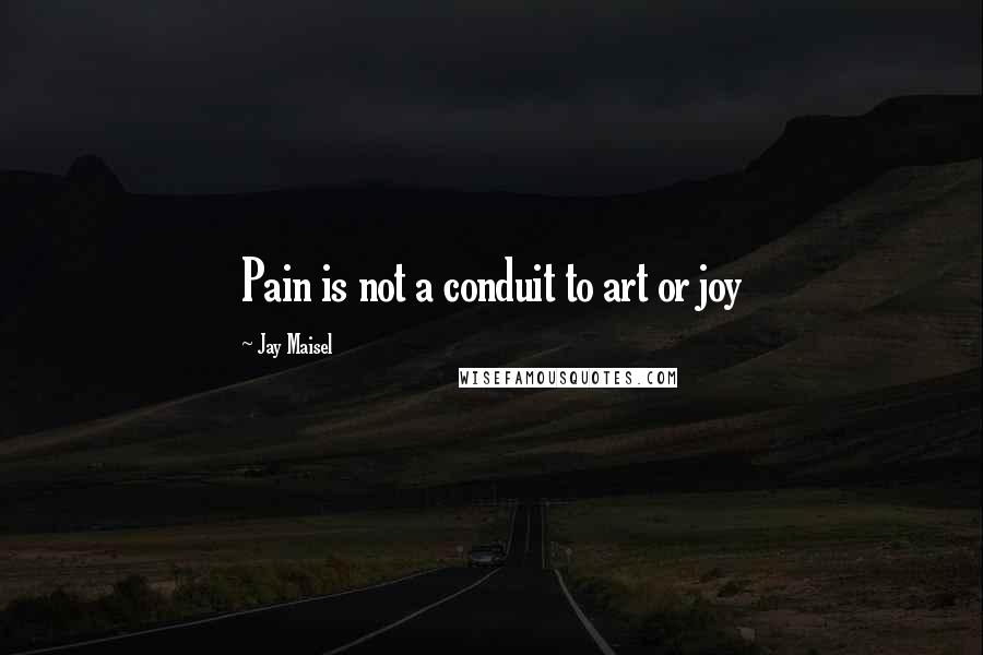 Jay Maisel Quotes: Pain is not a conduit to art or joy