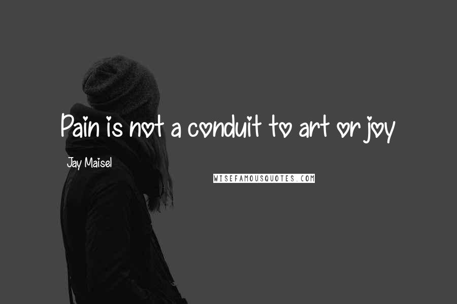 Jay Maisel Quotes: Pain is not a conduit to art or joy