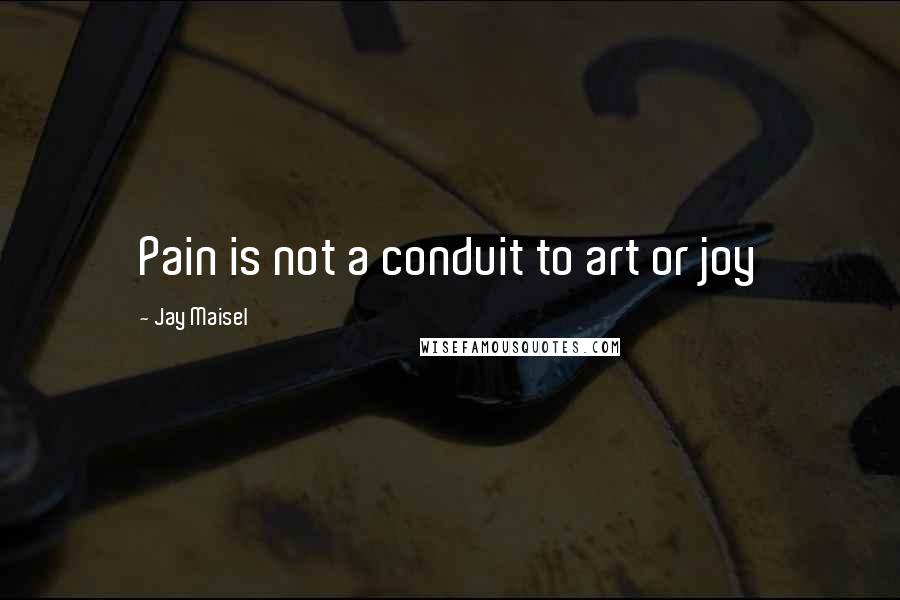 Jay Maisel Quotes: Pain is not a conduit to art or joy