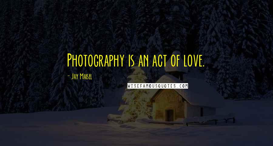 Jay Maisel Quotes: Photography is an act of love.