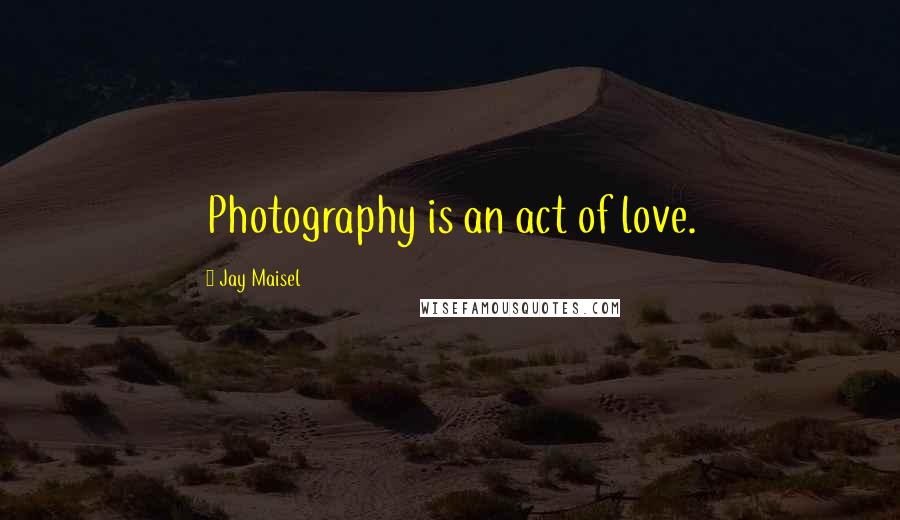 Jay Maisel Quotes: Photography is an act of love.