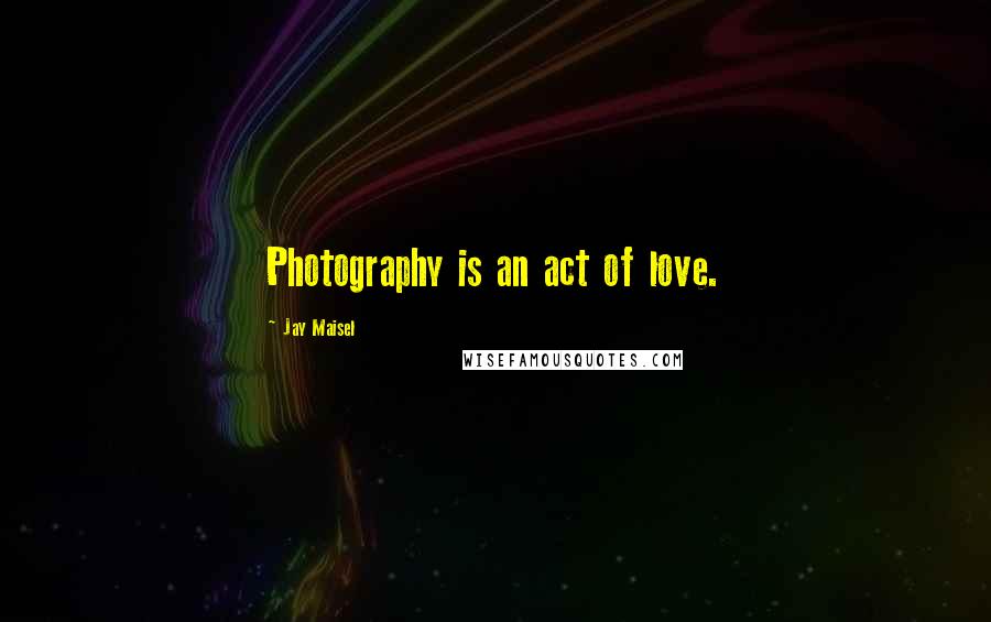 Jay Maisel Quotes: Photography is an act of love.