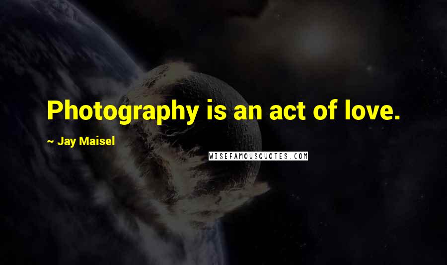 Jay Maisel Quotes: Photography is an act of love.