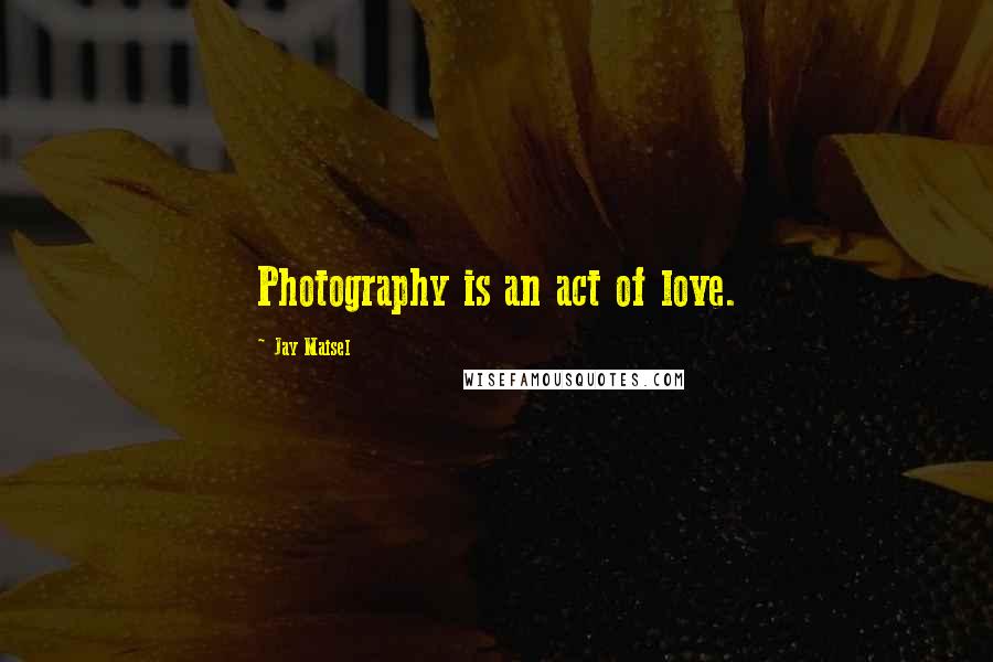 Jay Maisel Quotes: Photography is an act of love.