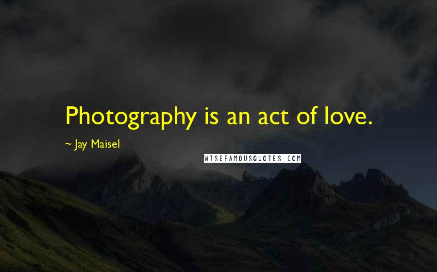 Jay Maisel Quotes: Photography is an act of love.