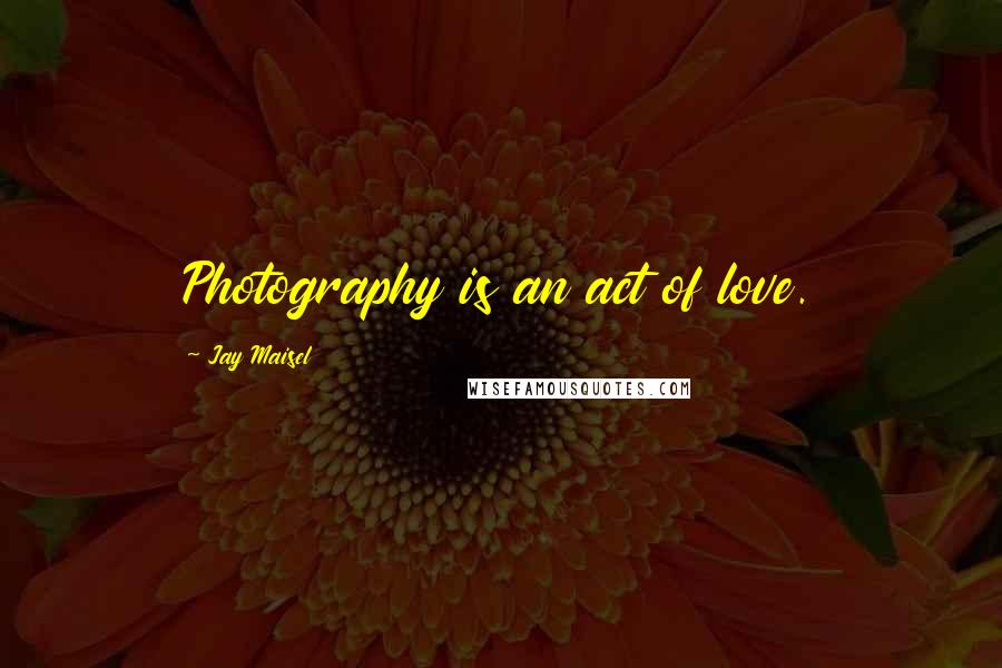 Jay Maisel Quotes: Photography is an act of love.