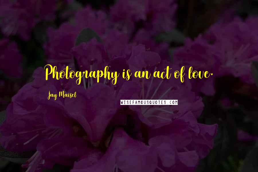 Jay Maisel Quotes: Photography is an act of love.