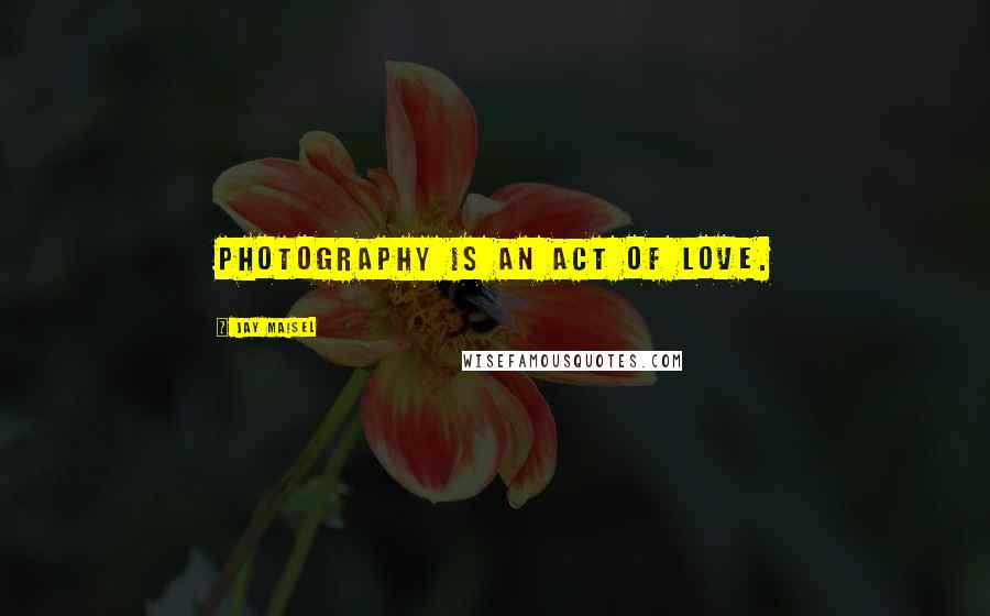 Jay Maisel Quotes: Photography is an act of love.