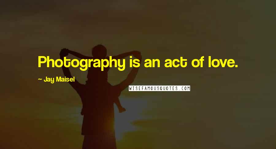 Jay Maisel Quotes: Photography is an act of love.