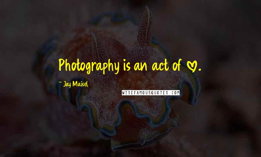 Jay Maisel Quotes: Photography is an act of love.