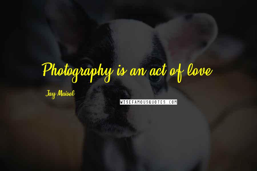 Jay Maisel Quotes: Photography is an act of love.