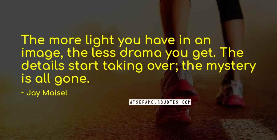 Jay Maisel Quotes: The more light you have in an image, the less drama you get. The details start taking over; the mystery is all gone.