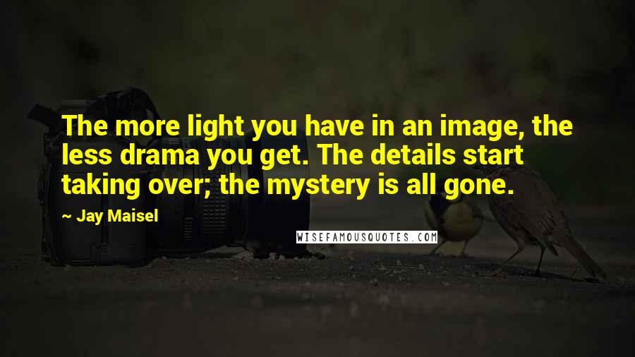 Jay Maisel Quotes: The more light you have in an image, the less drama you get. The details start taking over; the mystery is all gone.