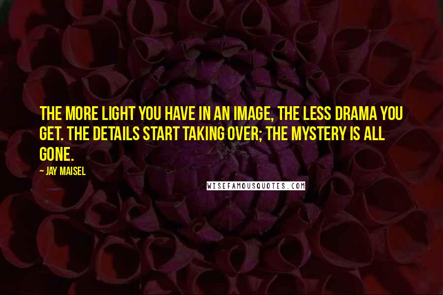Jay Maisel Quotes: The more light you have in an image, the less drama you get. The details start taking over; the mystery is all gone.