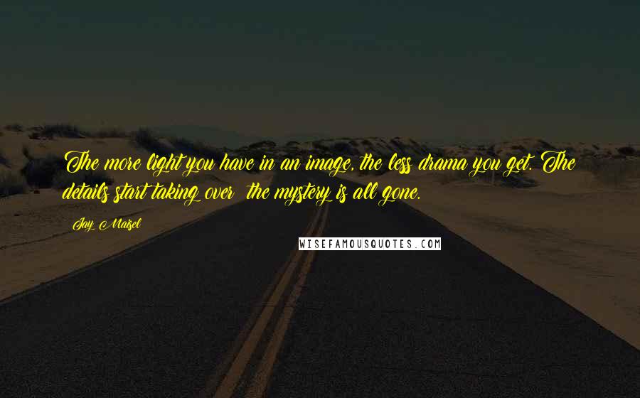 Jay Maisel Quotes: The more light you have in an image, the less drama you get. The details start taking over; the mystery is all gone.