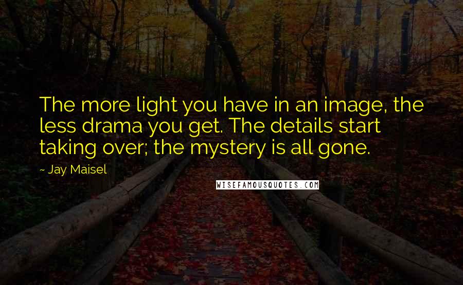 Jay Maisel Quotes: The more light you have in an image, the less drama you get. The details start taking over; the mystery is all gone.
