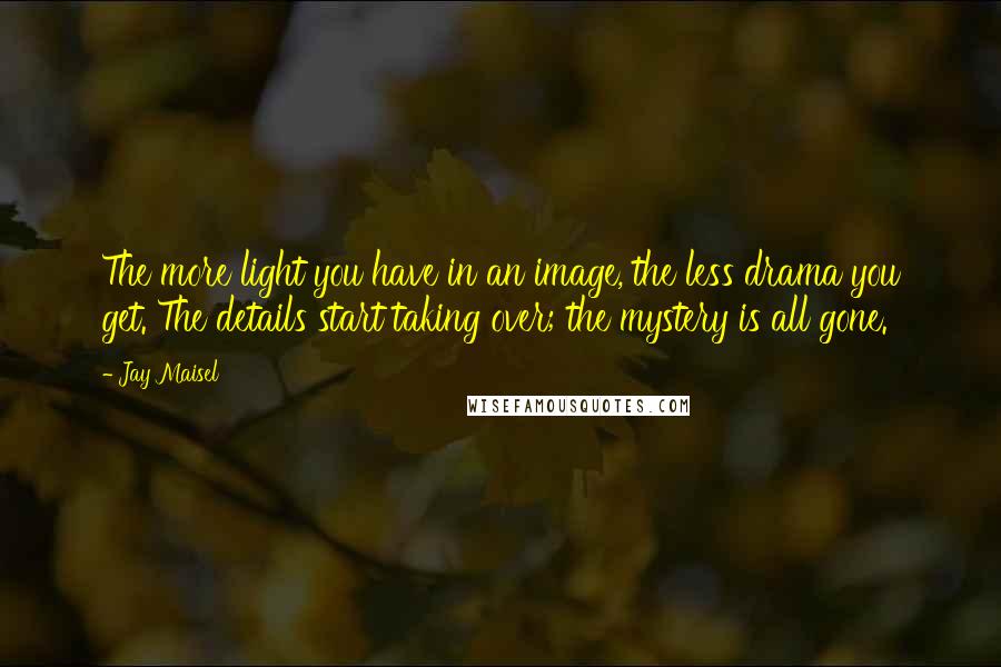 Jay Maisel Quotes: The more light you have in an image, the less drama you get. The details start taking over; the mystery is all gone.