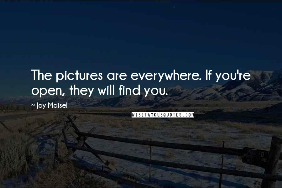 Jay Maisel Quotes: The pictures are everywhere. If you're open, they will find you.