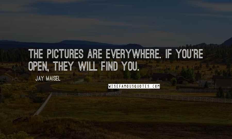 Jay Maisel Quotes: The pictures are everywhere. If you're open, they will find you.