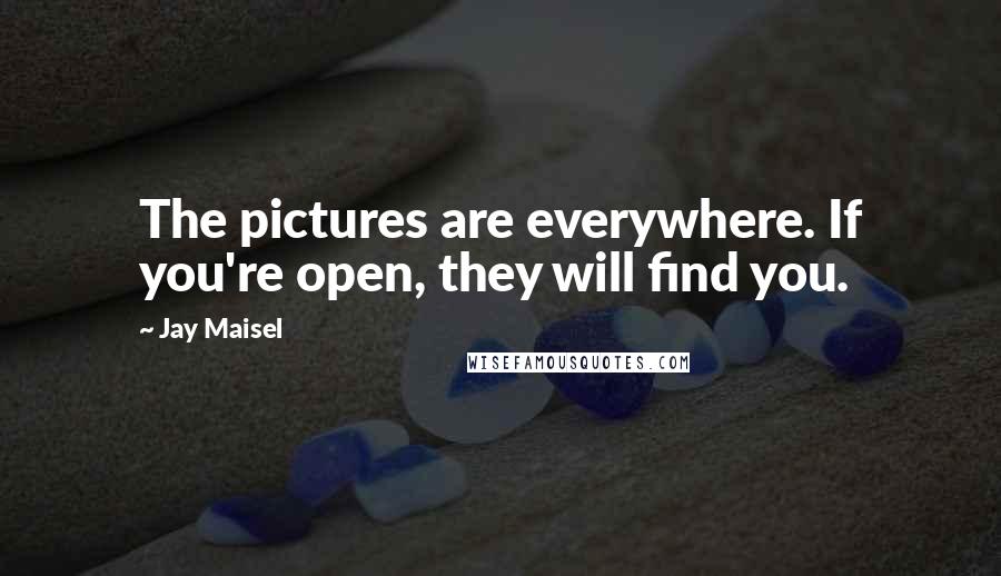 Jay Maisel Quotes: The pictures are everywhere. If you're open, they will find you.