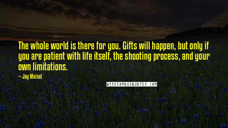 Jay Maisel Quotes: The whole world is there for you. Gifts will happen, but only if you are patient with life itself, the shooting process, and your own limitations.