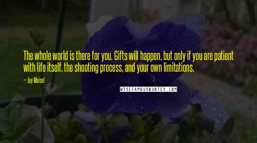 Jay Maisel Quotes: The whole world is there for you. Gifts will happen, but only if you are patient with life itself, the shooting process, and your own limitations.