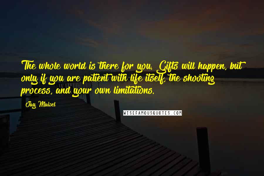 Jay Maisel Quotes: The whole world is there for you. Gifts will happen, but only if you are patient with life itself, the shooting process, and your own limitations.