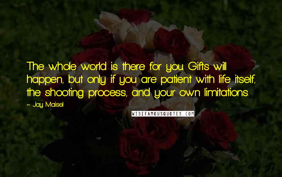 Jay Maisel Quotes: The whole world is there for you. Gifts will happen, but only if you are patient with life itself, the shooting process, and your own limitations.