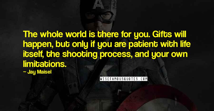 Jay Maisel Quotes: The whole world is there for you. Gifts will happen, but only if you are patient with life itself, the shooting process, and your own limitations.