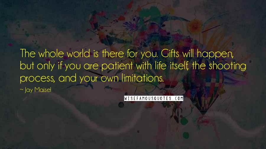 Jay Maisel Quotes: The whole world is there for you. Gifts will happen, but only if you are patient with life itself, the shooting process, and your own limitations.