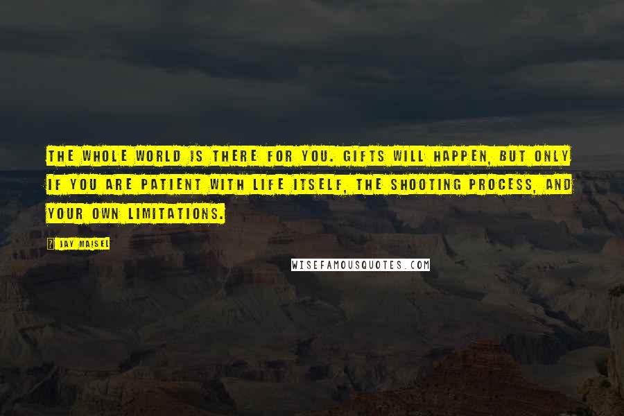 Jay Maisel Quotes: The whole world is there for you. Gifts will happen, but only if you are patient with life itself, the shooting process, and your own limitations.