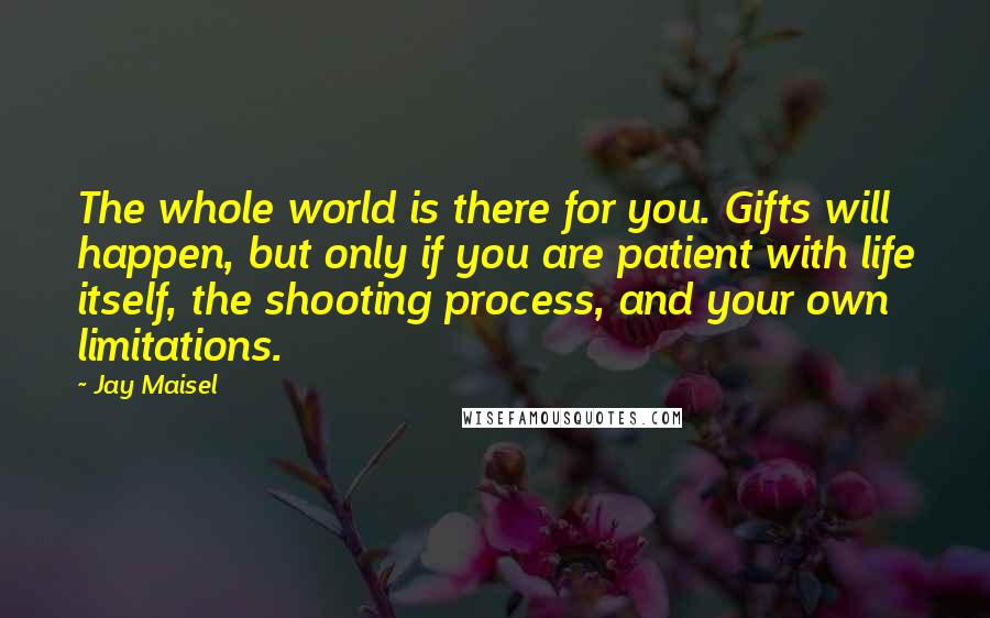 Jay Maisel Quotes: The whole world is there for you. Gifts will happen, but only if you are patient with life itself, the shooting process, and your own limitations.