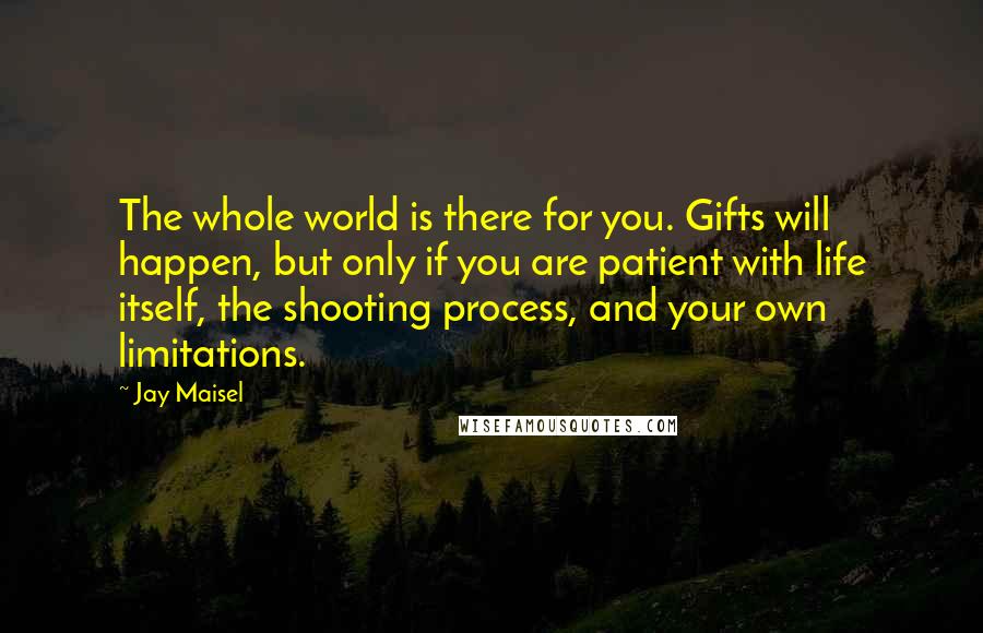 Jay Maisel Quotes: The whole world is there for you. Gifts will happen, but only if you are patient with life itself, the shooting process, and your own limitations.