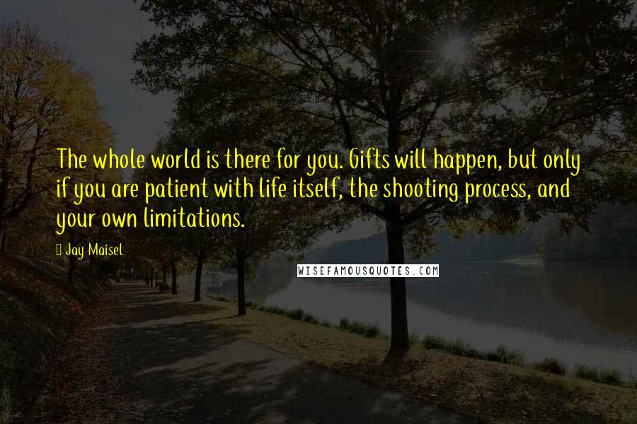 Jay Maisel Quotes: The whole world is there for you. Gifts will happen, but only if you are patient with life itself, the shooting process, and your own limitations.