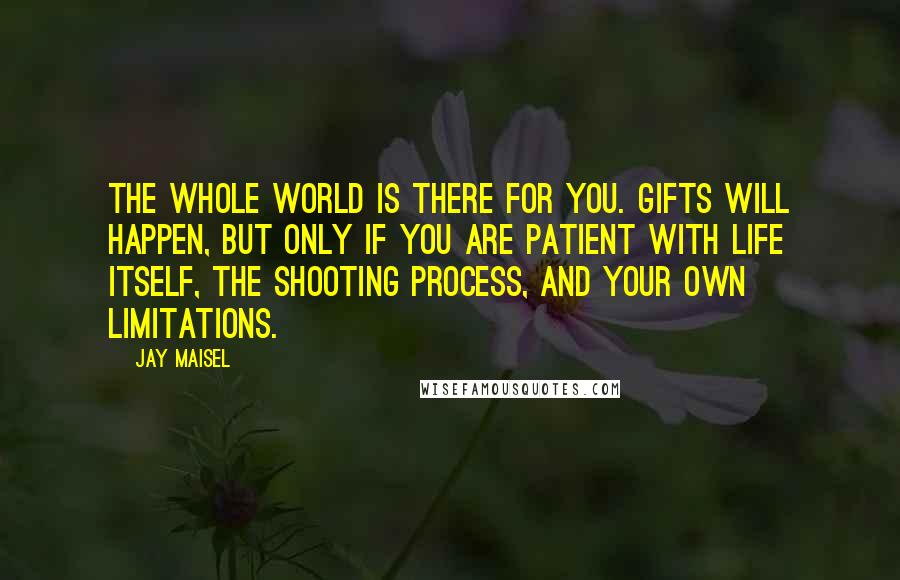 Jay Maisel Quotes: The whole world is there for you. Gifts will happen, but only if you are patient with life itself, the shooting process, and your own limitations.