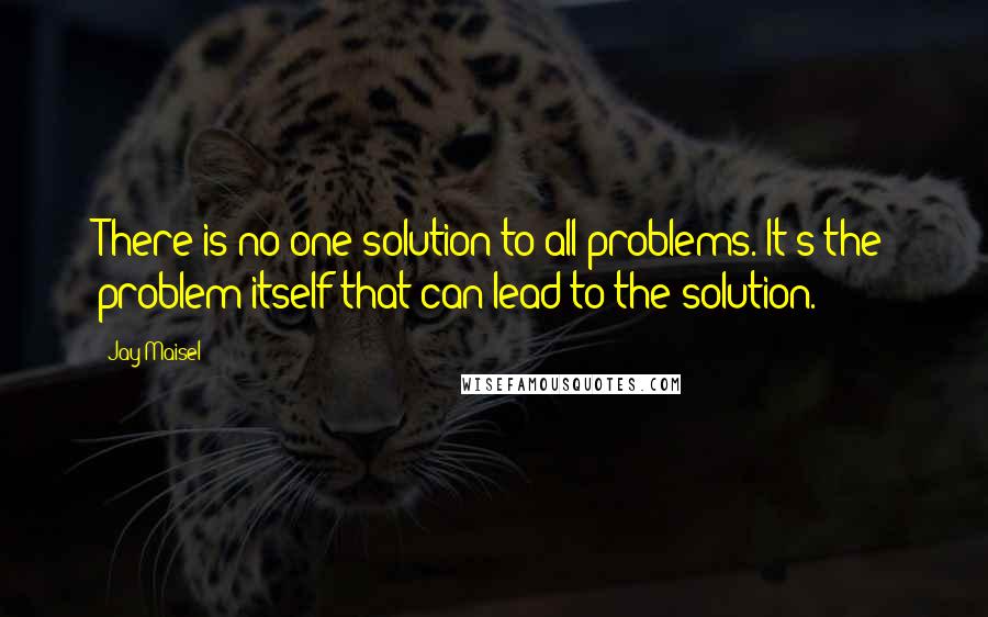 Jay Maisel Quotes: There is no one solution to all problems. It's the problem itself that can lead to the solution.
