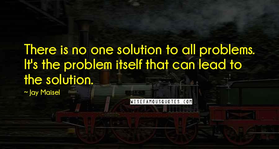 Jay Maisel Quotes: There is no one solution to all problems. It's the problem itself that can lead to the solution.