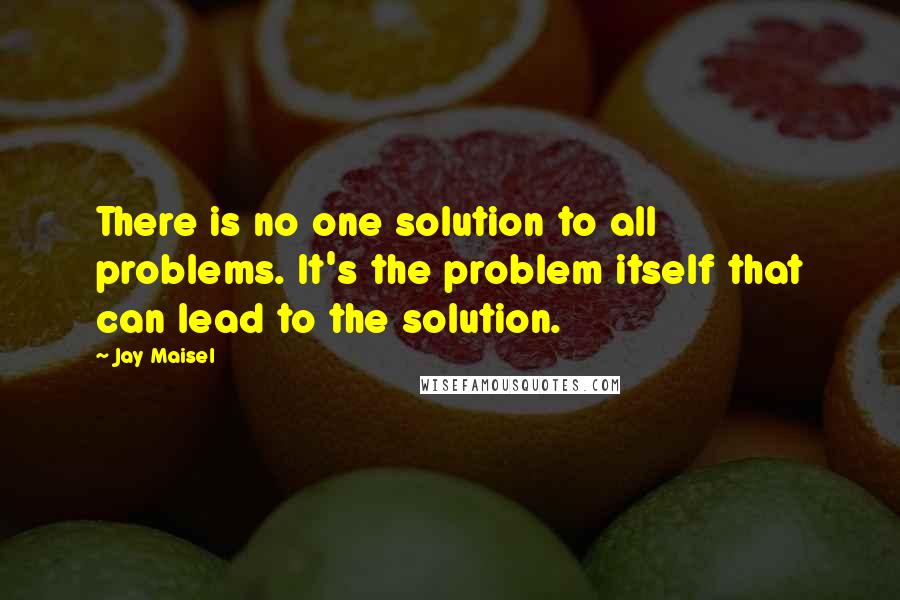 Jay Maisel Quotes: There is no one solution to all problems. It's the problem itself that can lead to the solution.